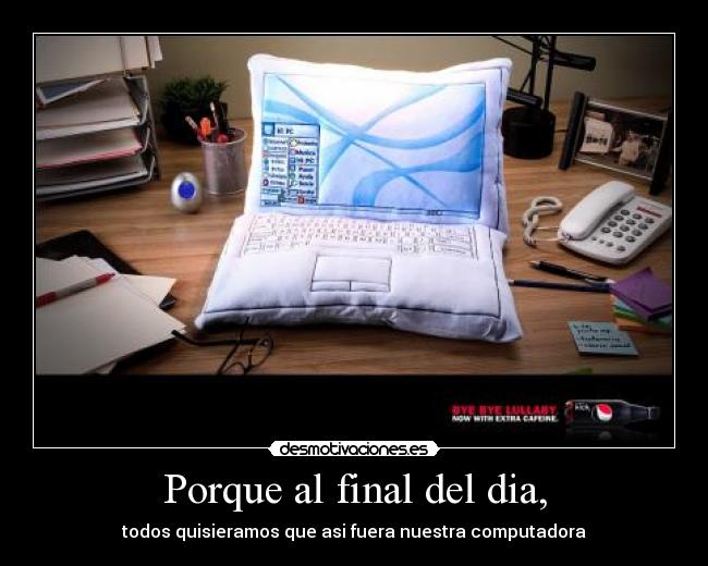 Porque al final del dia, - todos quisieramos que asi fuera nuestra computadora