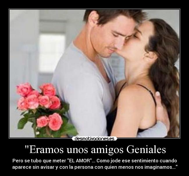 Eramos unos amigos Geniales - Pero se tubo que meter EL AMOR... Como jode ese sentimiento cuando
aparece sin avisar y con la persona con quien menos nos imaginamos...