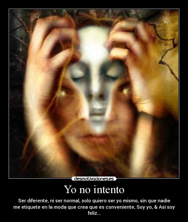 Yo no intento - Ser diferente, ni ser normal, solo quiero ser yo mismo, sin que nadie
me etiquete en la moda que crea que es conveniente, Soy yo, & Así soy
feliz...