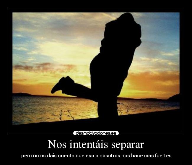 Nos intentáis separar - pero no os dais cuenta que eso a nosotros nos hace más fuertes