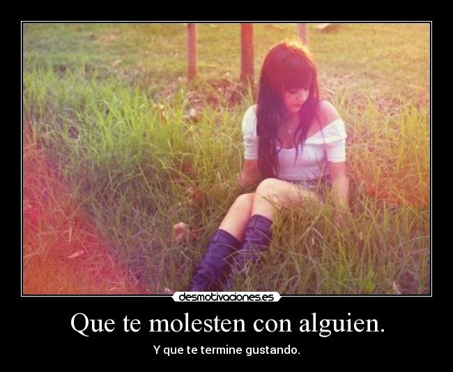 Que te molesten con alguien. -