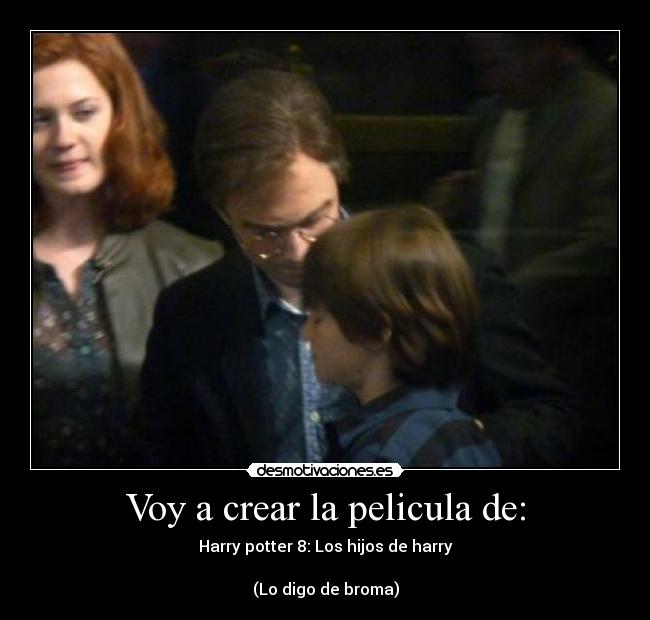 Voy a crear la pelicula de: - Harry potter 8: Los hijos de harry
(Lo digo de broma)