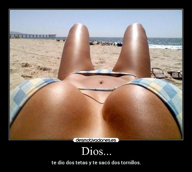 Dios... - te dio dos tetas y te sacó dos tornillos.