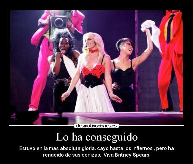 Lo ha conseguido - Estuvo en la mas absoluta gloria, cayo hasta los infiernos , pero ha
renacido de sus cenizas. ¡Viva Britney Spears!