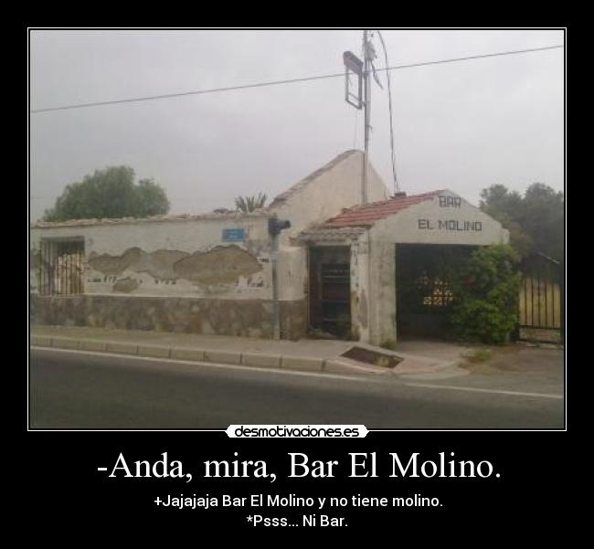 -Anda, mira, Bar El Molino. - +Jajajaja Bar El Molino y no tiene molino.
*Psss... Ni Bar.