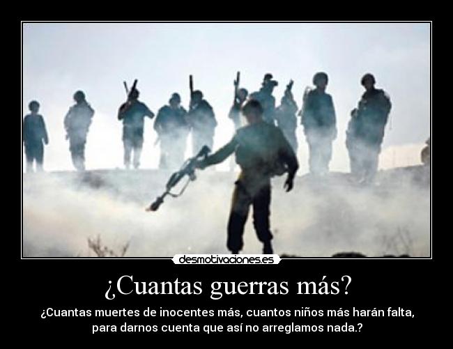 ¿Cuantas guerras más? - ¿Cuantas muertes de inocentes más, cuantos niños más harán falta,
para darnos cuenta que así no arreglamos nada.?