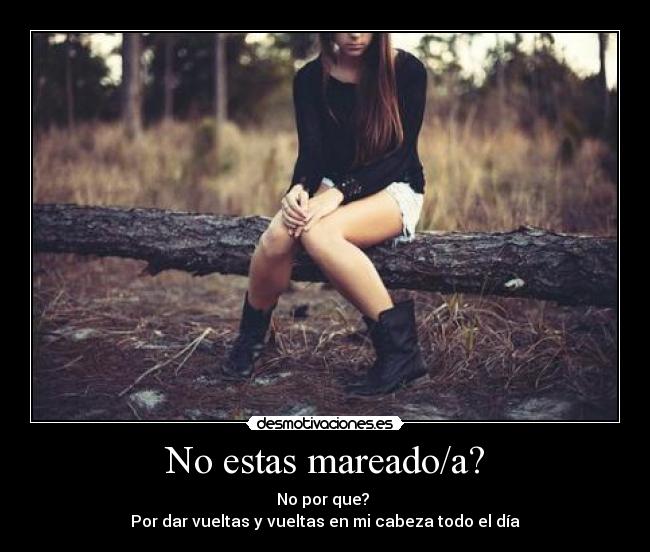 No estas mareado/a? - No por que? 
Por dar vueltas y vueltas en mi cabeza todo el día