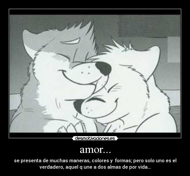amor... - se presenta de muchas maneras, colores y formas; pero solo uno es el
verdadero, aquel q une a dos almas de por vida...