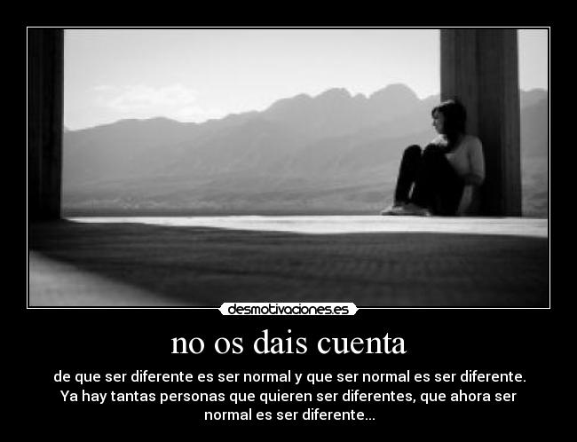 no os dais cuenta - de que ser diferente es ser normal y que ser normal es ser diferente.
Ya hay tantas personas que quieren ser diferentes, que ahora ser
normal es ser diferente...