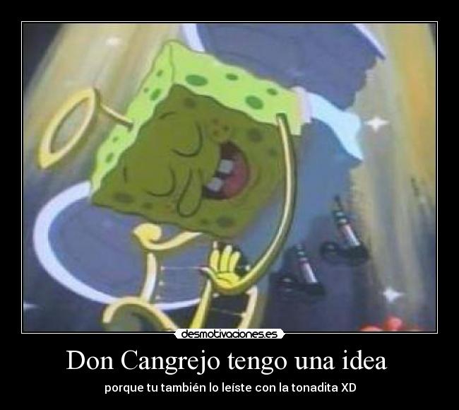 Don Cangrejo tengo una idea  - porque tu también lo leíste con la tonadita XD