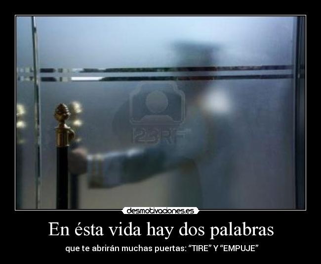 En ésta vida hay dos palabras -  que te abrirán muchas puertas: “TIRE” Y “EMPUJE”