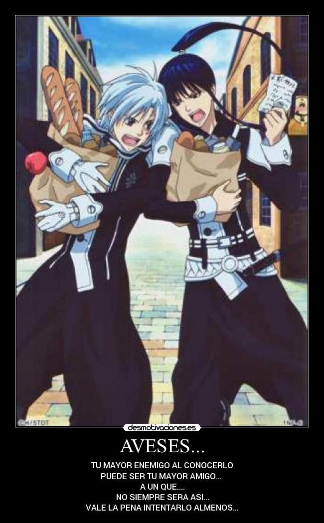 AVESES... - TU MAYOR ENEMIGO AL CONOCERLO
PUEDE SER TU MAYOR AMIGO...
A UN QUE....
NO SIEMPRE SERA ASI...
VALE LA PENA INTENTARLO ALMENOS...