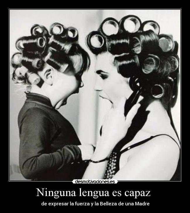 Ninguna lengua es capaz  - de expresar la fuerza y la Belleza de una Madre