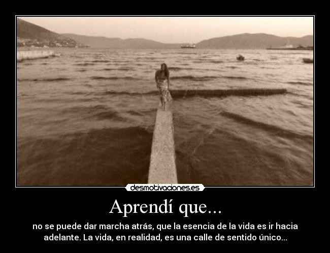 Aprendí que... - no se puede dar marcha atrás, que la esencia de la vida es ir hacia
adelante. La vida, en realidad, es una calle de sentido único...