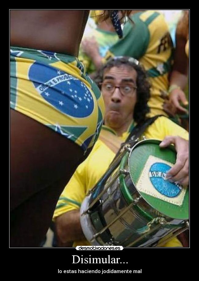 Disimular... - lo estas haciendo jodidamente mal