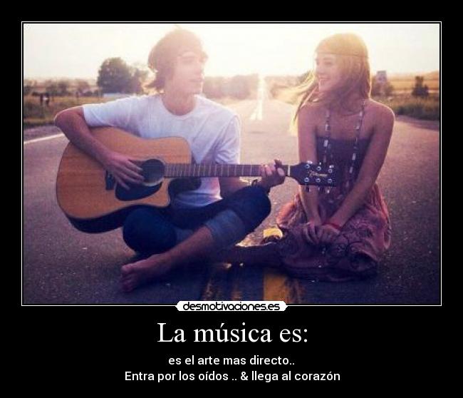 La música es: - es el arte mas directo..
Entra por los oídos .. & llega al corazón