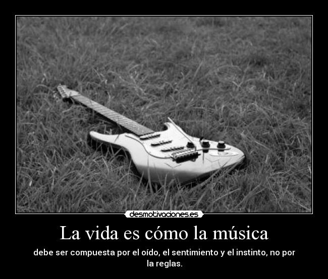 La vida es cómo la música - debe ser compuesta por el oído, el sentimiento y el instinto, no por la reglas.