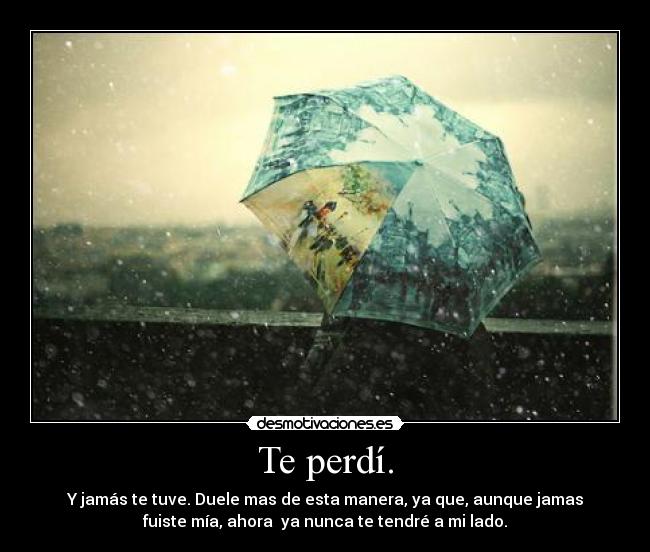 Te perdí. - Y jamás te tuve. Duele mas de esta manera, ya que, aunque jamas
fuiste mía, ahora  ya nunca te tendré a mi lado.