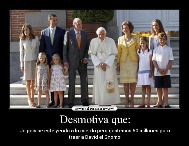 Desmotiva que: - Un país se este yendo a la mierda pero gastemos 50 millones para
traer a David el Gnomo