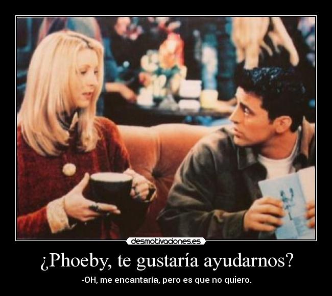 ¿Phoeby, te gustaría ayudarnos? - -OH, me encantaría, pero es que no quiero.