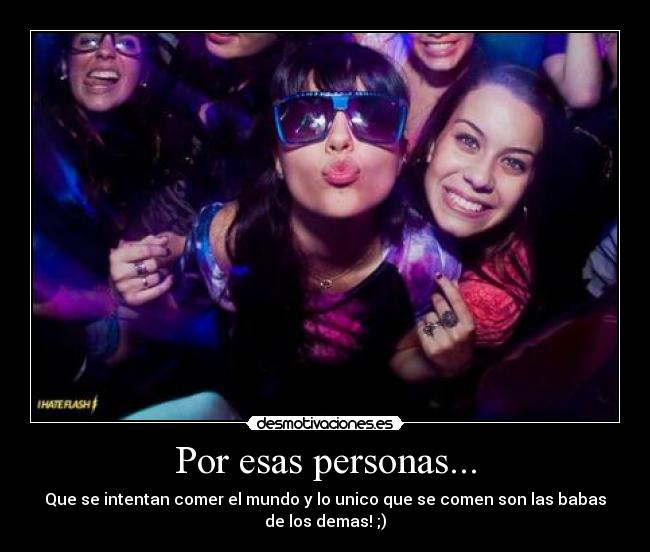 Por esas personas... - Que se intentan comer el mundo y lo unico que se comen son las babas
de los demas! ;)