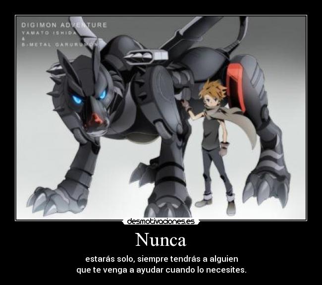 Nunca - estarás solo, siempre tendrás a alguien
que te venga a ayudar cuando lo necesites.