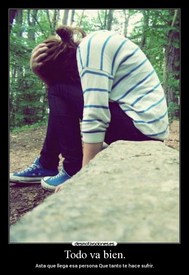 Todo va bien. - Asta que llega esa persona Que tanto te hace sufrir.