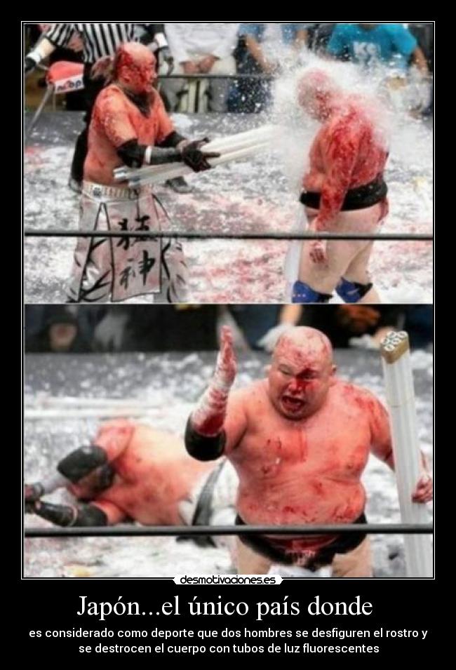Japón...el único país donde - es considerado como deporte que dos hombres se desfiguren el rostro y
se destrocen el cuerpo con tubos de luz fluorescentes