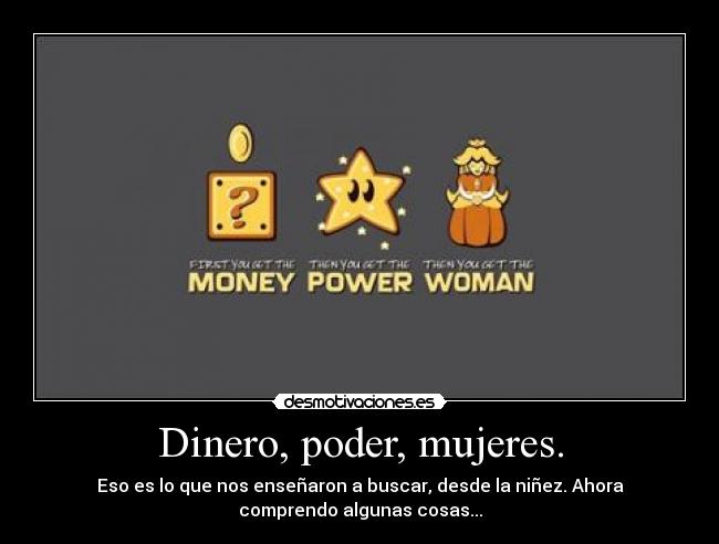 Dinero, poder, mujeres. - Eso es lo que nos enseñaron a buscar, desde la niñez. Ahora
comprendo algunas cosas...
