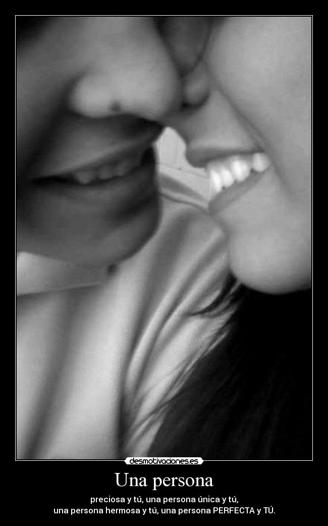 Una persona - preciosa y tú, una persona única y tú,
una persona hermosa y tú, una persona PERFECTA y TÚ.
