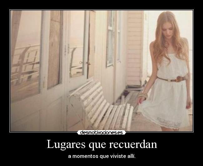 Lugares que recuerdan - a momentos que viviste allí.