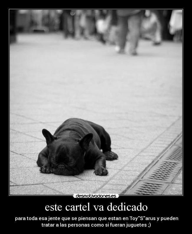 este cartel va dedicado -  para toda esa jente que se piensan que estan en ToySarus y pueden
tratar a las personas como si fueran juguetes ;)