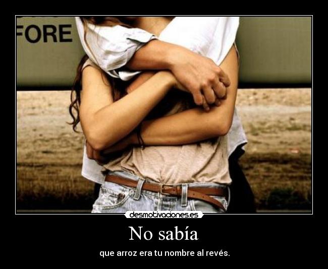 No sabía - que arroz era tu nombre al revés.