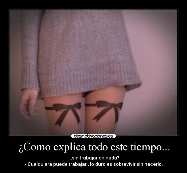 ¿Como explica todo este tiempo... - ...sin trabajar en nada?
- Cualquiera puede trabajar , lo duro es sobrevivir sin hacerlo.