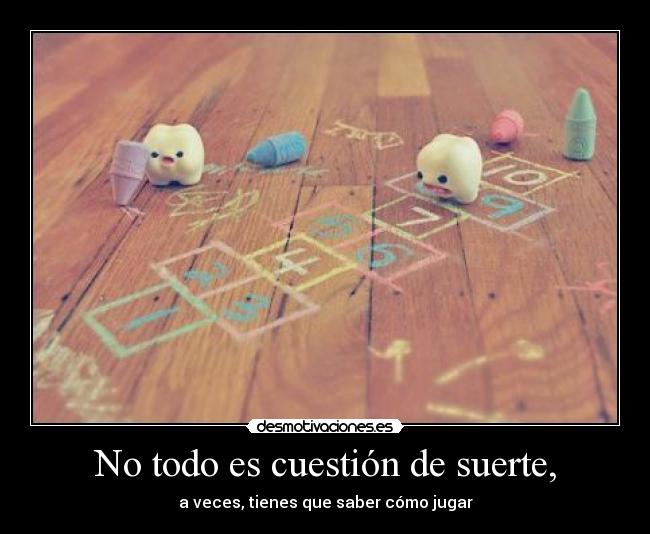 No todo es cuestión de suerte, - a veces, tienes que saber cómo jugar