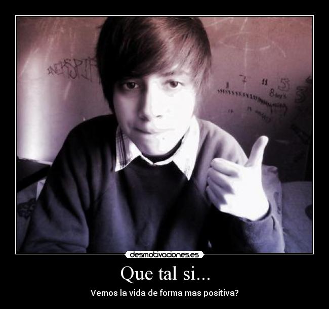 Que tal si... - Vemos la vida de forma mas positiva?