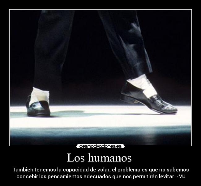 Los humanos - También tenemos la capacidad de volar, el problema es que no sabemos
concebir los pensamientos adecuados que nos permitirán levitar. -MJ