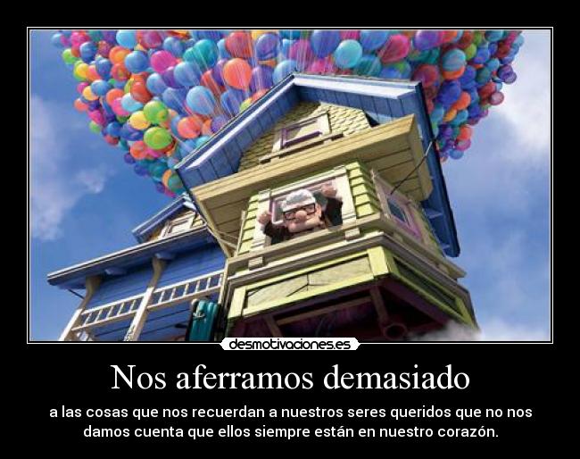 Nos aferramos demasiado - a las cosas que nos recuerdan a nuestros seres queridos que no nos
damos cuenta que ellos siempre están en nuestro corazón.