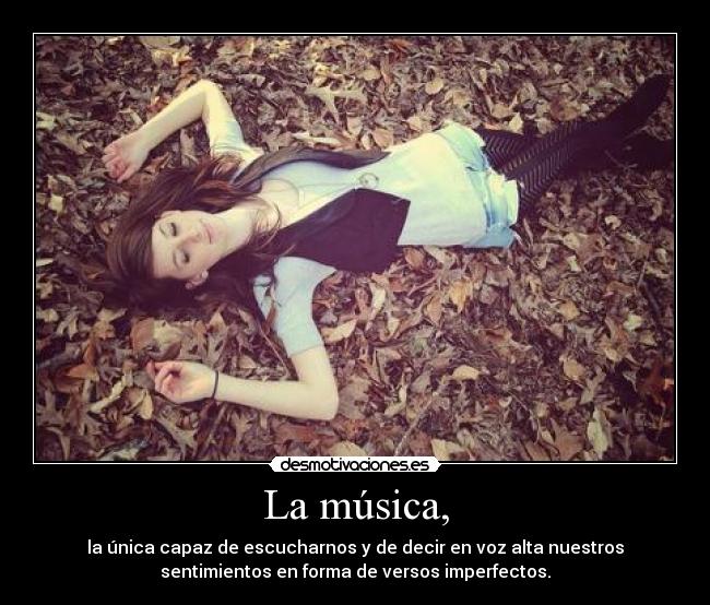 La música, - la única capaz de escucharnos y de decir en voz alta nuestros
sentimientos en forma de versos imperfectos.