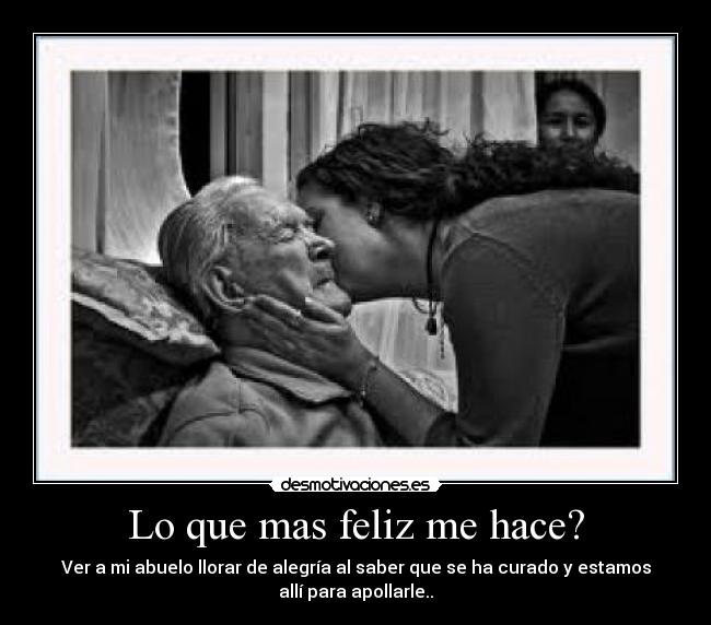 Lo que mas feliz me hace? - Ver a mi abuelo llorar de alegría al saber que se ha curado y estamos
allí para apollarle..