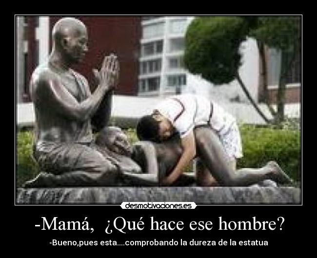 -Mamá, ¿Qué hace ese hombre? - -Bueno,pues esta....comprobando la dureza de la estatua