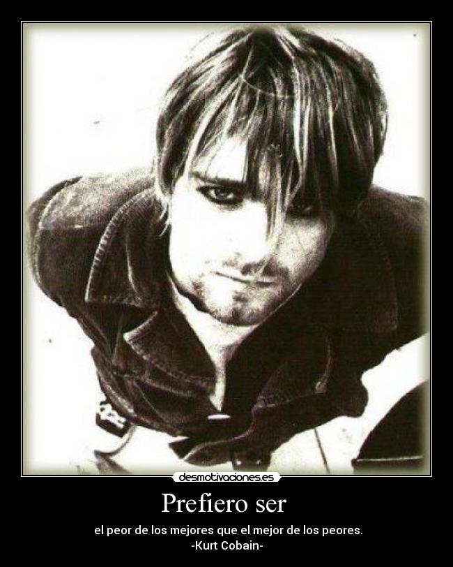 Prefiero ser - el peor de los mejores que el mejor de los peores.
-Kurt Cobain-