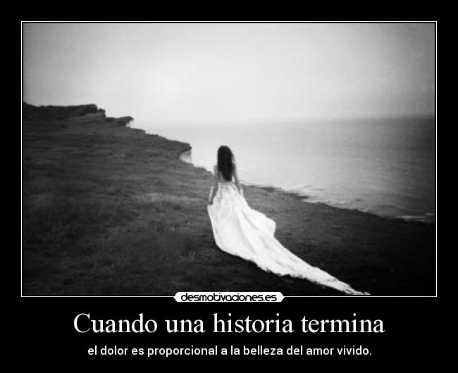 Cuando una historia termina - el dolor es proporcional a la belleza del amor vivido.