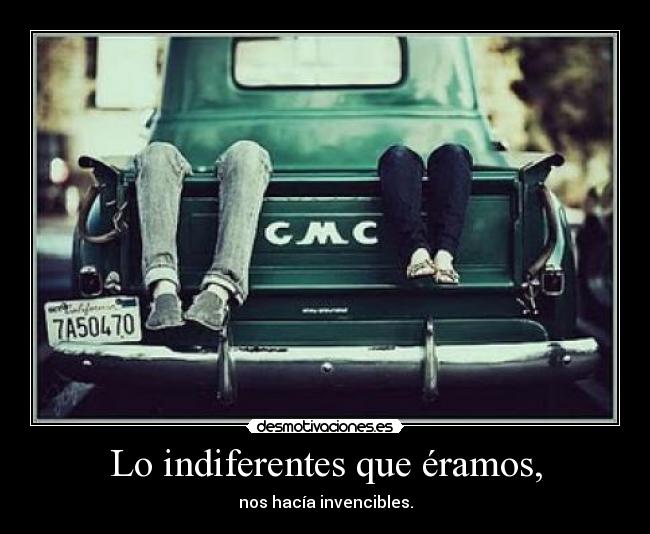 Lo indiferentes que éramos, -