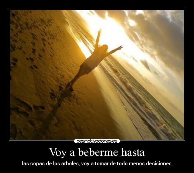 Voy a beberme hasta - las copas de los árboles, voy a tomar de todo menos decisiones.