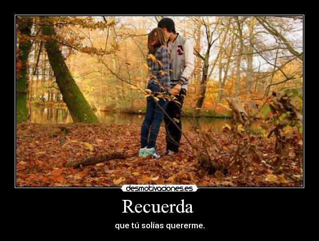 Recuerda  - que tú solías quererme.