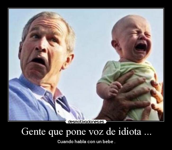 Gente que pone voz de idiota ... -