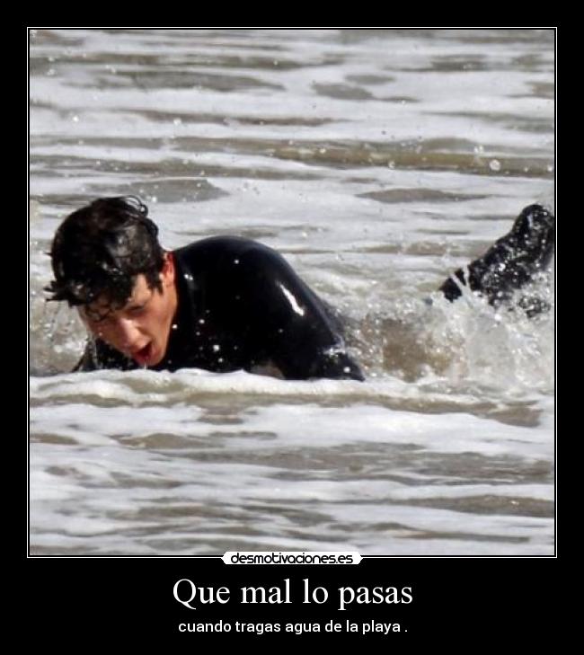 Que mal lo pasas - cuando tragas agua de la playa .
