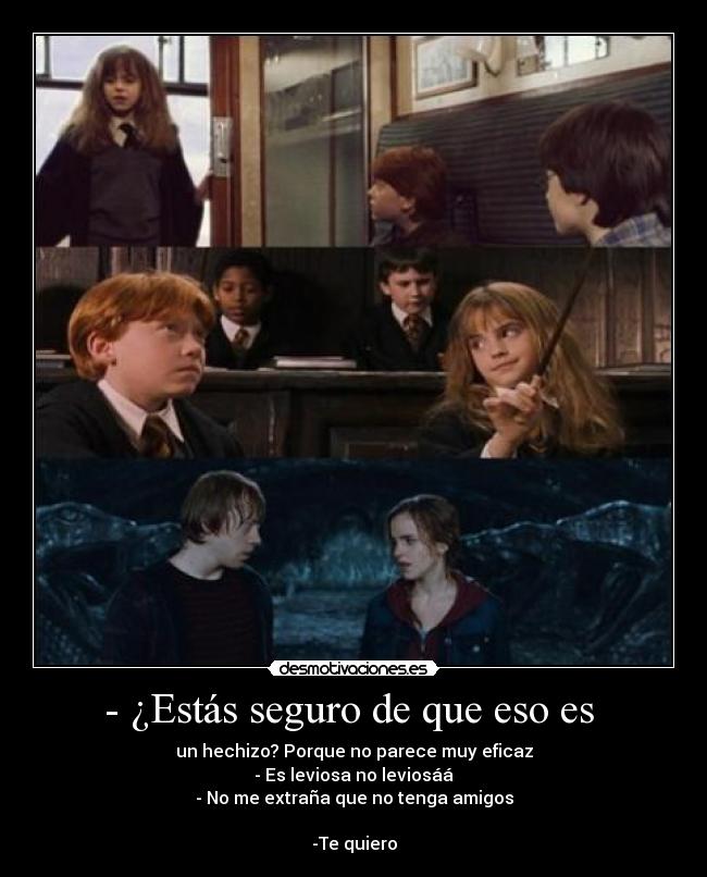 - ¿Estás seguro de que eso es  - un hechizo? Porque no parece muy eficaz
- Es leviosa no leviosáá
- No me extraña que no tenga amigos

-Te quiero