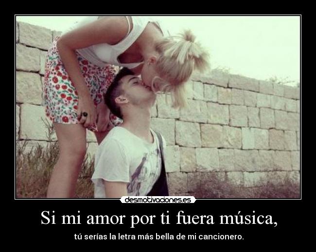 Si mi amor por ti fuera música, - tú serías la letra más bella de mi cancionero.